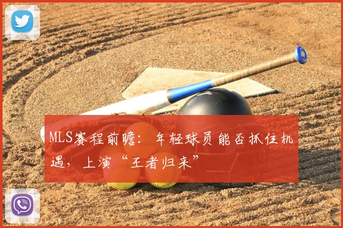 MLS赛程前瞻:年轻球员能否抓住机遇,上演“王者归来”
