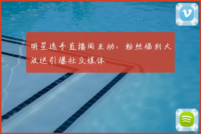明星选手直播间互动,粉丝福利大放送引爆社交媒体
