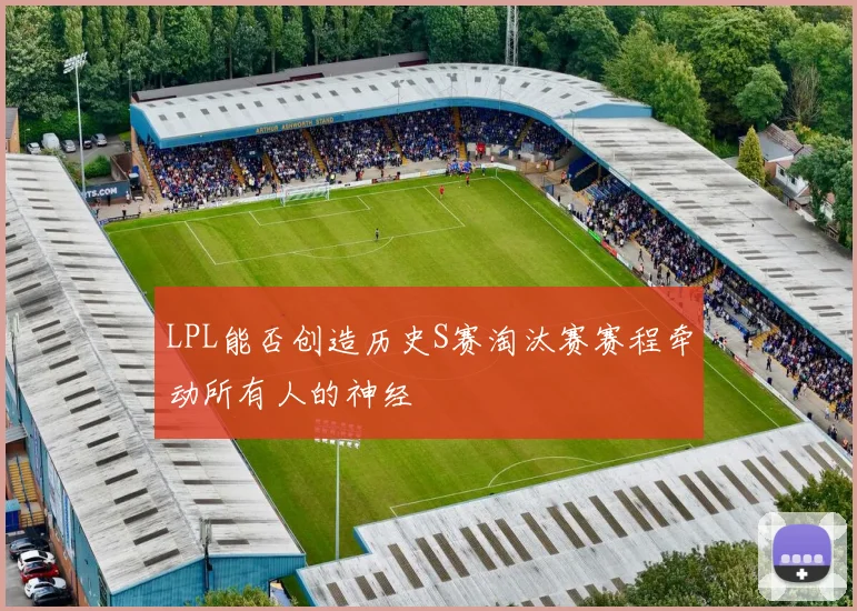 LPL能否创造历史S赛淘汰赛赛程牵动所有人的神经