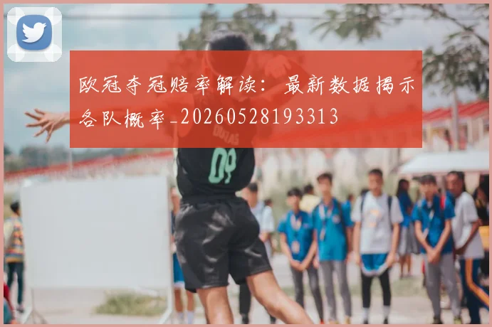 欧冠夺冠赔率解读:最新数据揭示各队概率_20260528193313