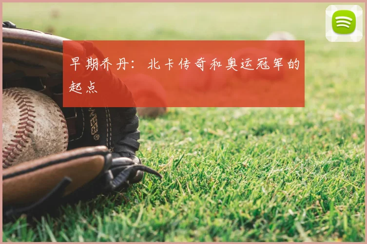 早期乔丹:北卡传奇和奥运冠军的起点