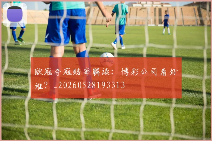欧冠夺冠赔率解读：博彩公司看好谁？_20260528193313
