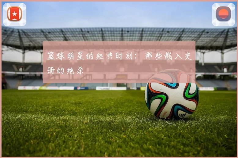 篮球明星的经典时刻:那些载入史册的绝杀