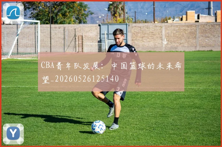 CBA青年队发展:中国篮球的未来希望_20260526125140