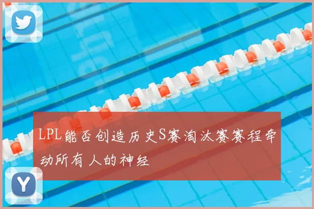 LPL能否创造历史S赛淘汰赛赛程牵动所有人的神经
