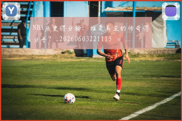 NBA历史得分榜：谁是真正的传奇得分手？_20260603221115