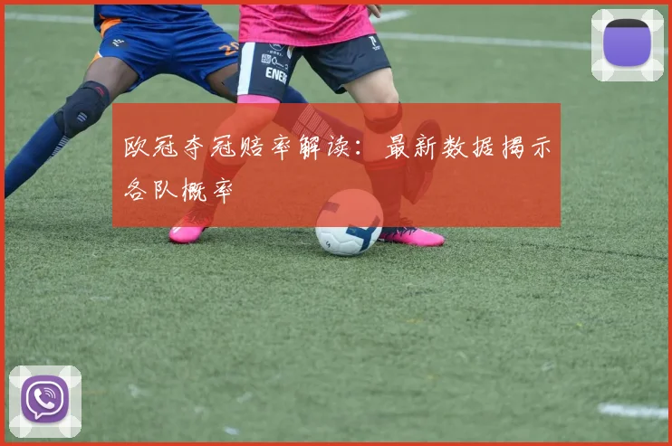 欧冠夺冠赔率解读：最新数据揭示各队概率
