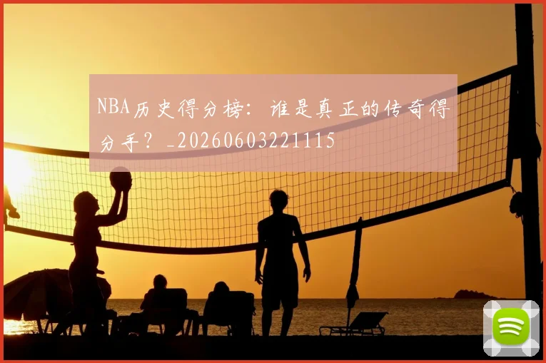 NBA历史得分榜：谁是真正的传奇得分手？_20260603221115