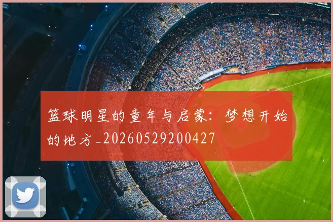 篮球明星的童年与启蒙：梦想开始的地方_20260529200427
