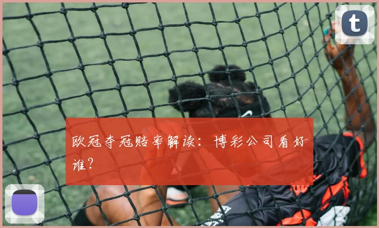 欧冠夺冠赔率解读：博彩公司看好谁？