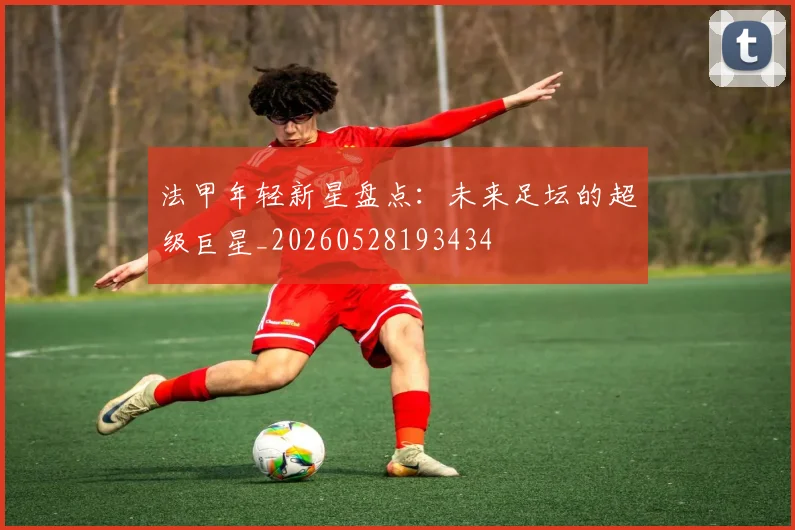 法甲年轻新星盘点:未来足坛的超级巨星_20260528193434