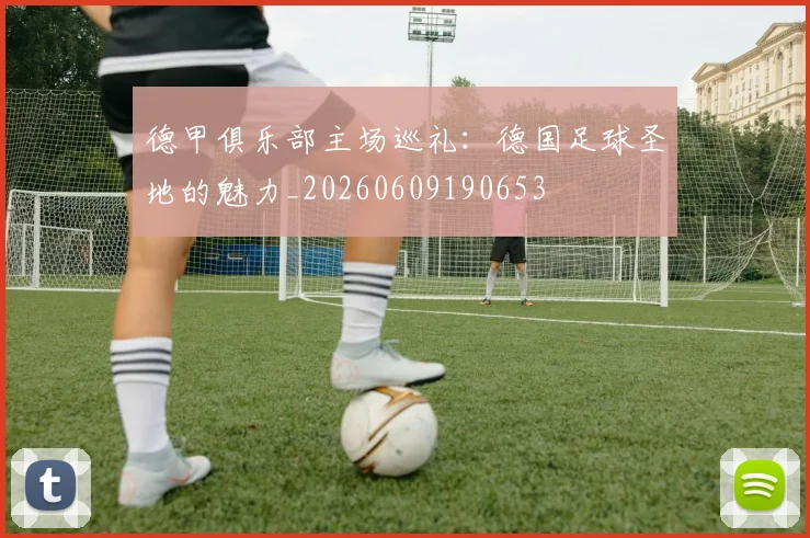 德甲俱乐部主场巡礼:德国足球圣地的魅力_20260609190653