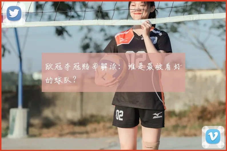欧冠夺冠赔率解读:谁是最被看好的球队?