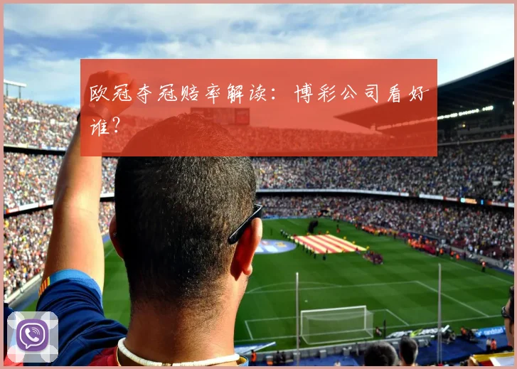 欧冠夺冠赔率解读：博彩公司看好谁？