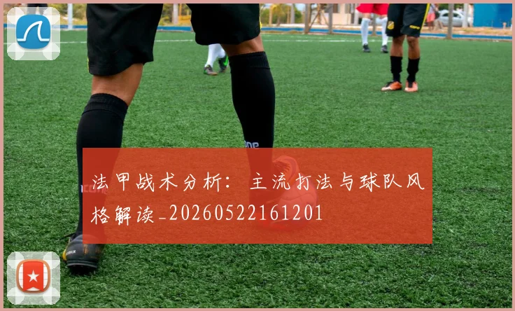 法甲战术分析:主流打法与球队风格解读_20260522161201