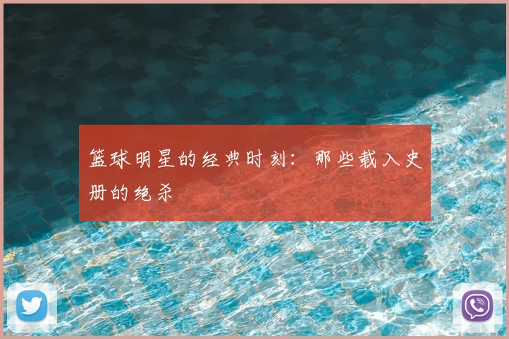 篮球明星的经典时刻:那些载入史册的绝杀